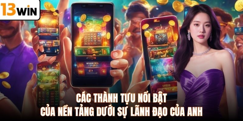 Các thành tựu nổi bật của nền tảng dưới sự lãnh đạo của anh