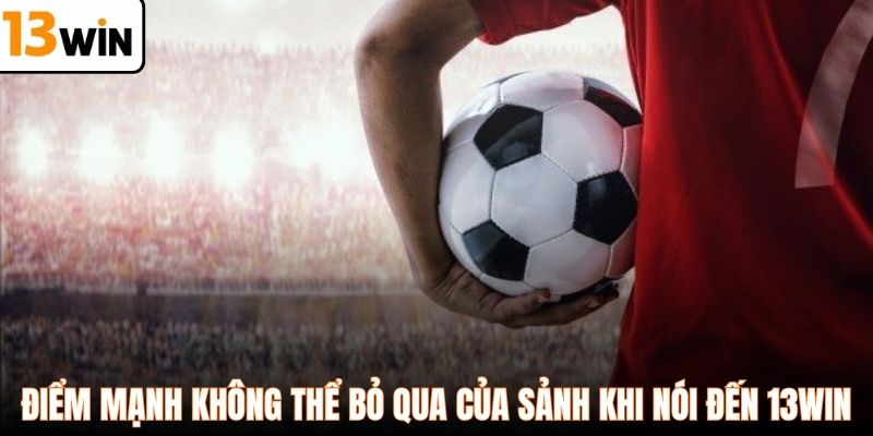 Điểm mạnh không thể bỏ qua của sảnh khi nói đến 13WIN