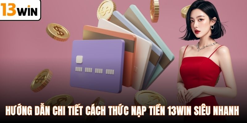 Hướng dẫn chi tiết cách thức nạp tiền 13WIN siêu nhanh