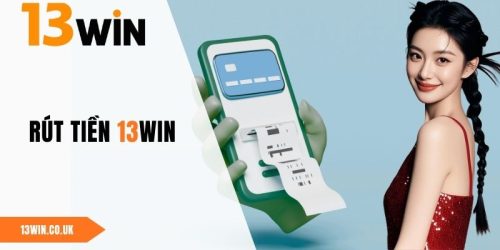 Rút Tiền 13WIN - Hướng Dẫn Hội Viên Chi Tiết Từ A - Z