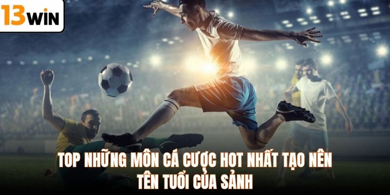 Top những môn cá cược hot nhất tạo nên tên tuổi của sảnh